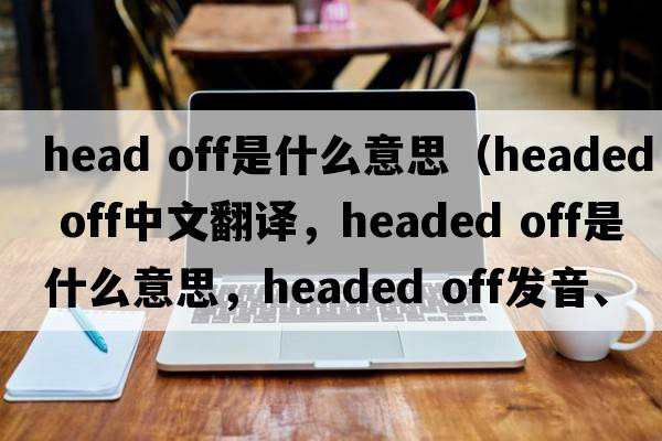 head off是什么意思（headed off中文翻譯，headed off是什么意思，headed off發(fā)音、用法及例句）