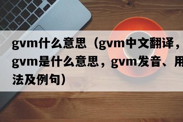 gvm什么意思（gvm中文翻譯，gvm是什么意思，gvm發(fā)音、用法及例句）