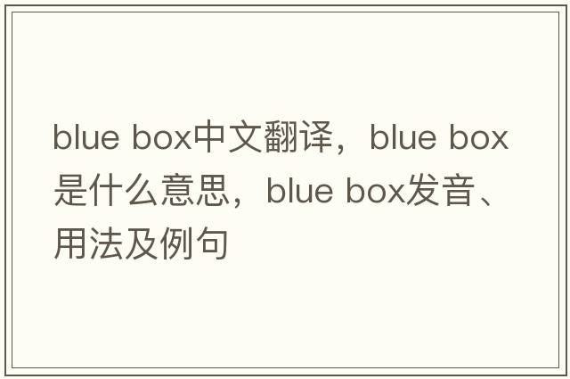 blue box中文翻譯，blue box是什么意思，blue box發(fā)音、用法及例句