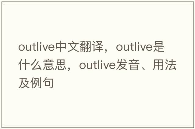 outlive中文翻譯，outlive是什么意思，outlive發(fā)音、用法及例句