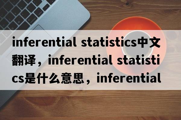 inferential statistics中文翻譯，inferential statistics是什么意思，inferential statistics發(fā)音、用法及例句