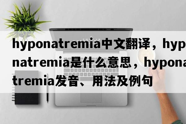 hyponatremia中文翻譯，hyponatremia是什么意思，hyponatremia發(fā)音、用法及例句