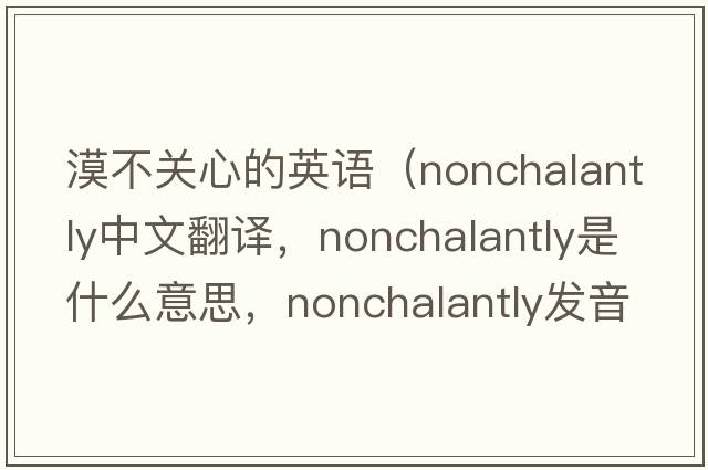漠不關(guān)心的英語(yǔ)（nonchalantly中文翻譯，nonchalantly是什么意思，nonchalantly發(fā)音、用法及例句）