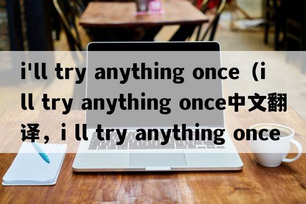 i'll try anything once（i ll try anything once中文翻譯，i ll try anything once是什么意思，i ll try anything