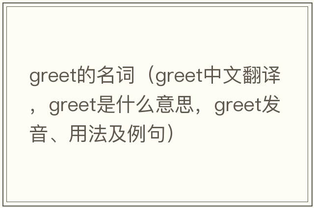 greet的名詞（greet中文翻譯，greet是什么意思，greet發(fā)音、用法及例句）