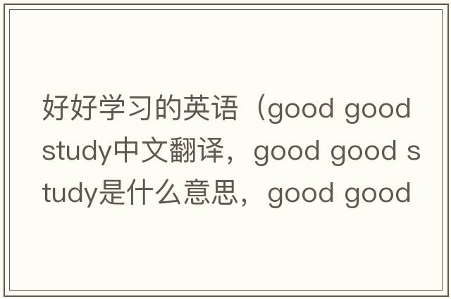 好好學(xué)習(xí)的英語（good good study中文翻譯，good good study是什么意思，good good study發(fā)音、用法及例句）