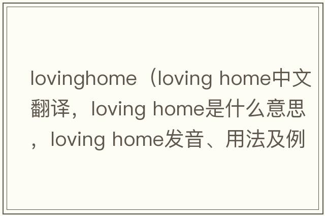 lovinghome（loving home中文翻譯，loving home是什么意思，loving home發(fā)音、用法及例句）