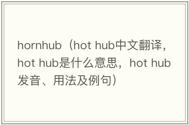 hornhub（hot hub中文翻譯，hot hub是什么意思，hot hub發(fā)音、用法及例句）