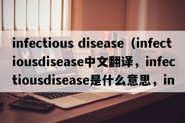 infectious disease（infectiousdisease中文翻譯，infectiousdisease是什么意思，infectiousdisease發(fā)音、用法及例句）