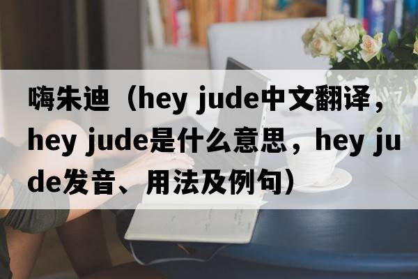 嗨朱迪（hey jude中文翻譯，hey jude是什么意思，hey jude發(fā)音、用法及例句）