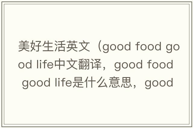 美好生活英文（good food good life中文翻譯，good food good life是什么意思，good food good life發(fā)音、用法及例句）
