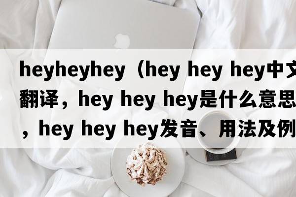 heyheyhey（hey hey hey中文翻譯，hey hey hey是什么意思，hey hey hey發(fā)音、用法及例句）