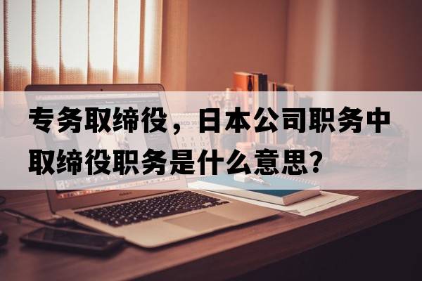 專務(wù)取締役，日本公司職務(wù)中取締役職務(wù)是什么意思？