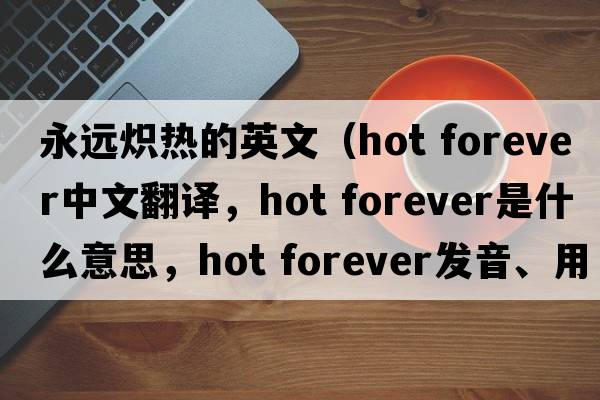 永遠(yuǎn)熾熱的英文（hot forever中文翻譯，hot forever是什么意思，hot forever發(fā)音、用法及例句）