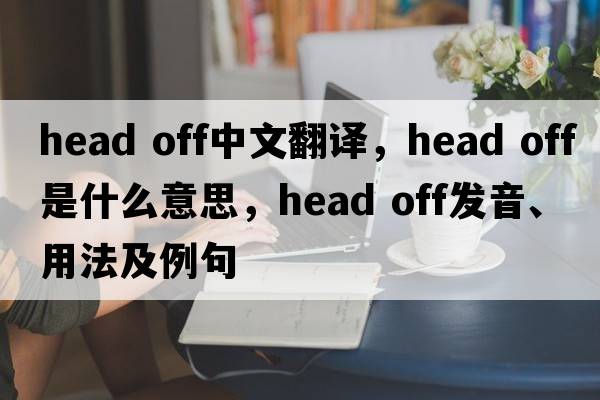 head off中文翻譯，head off是什么意思，head off發(fā)音、用法及例句