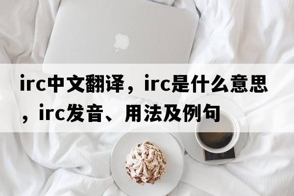 irc中文翻譯，irc是什么意思，irc發(fā)音、用法及例句