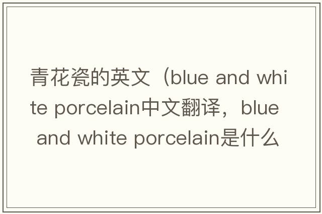 青花瓷的英文（blue and white porcelain中文翻譯，blue and white porcelain是什么意思，blue and white porcelain發(fā)音、用法及例句）