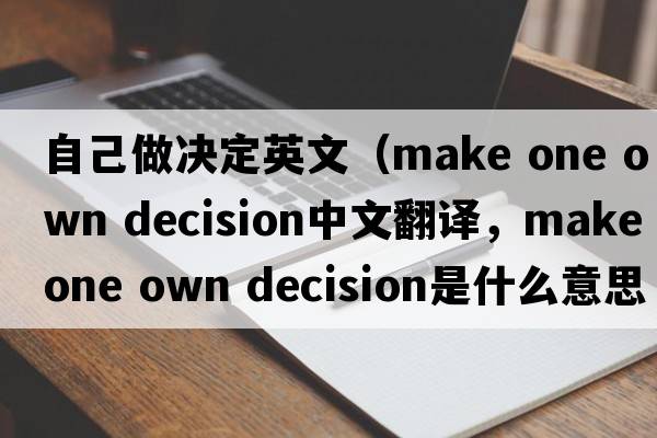 自己做決定英文（make one own decision中文翻譯，make one own decision是什么意思，make one own decision發(fā)音、用法及例句）