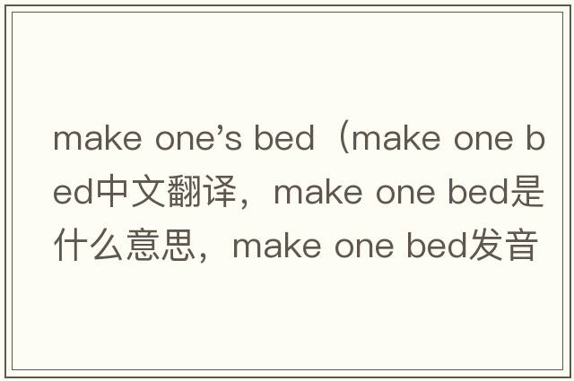make one's bed（make one bed中文翻譯，make one bed是什么意思，make one bed發(fā)音、用法及例句）
