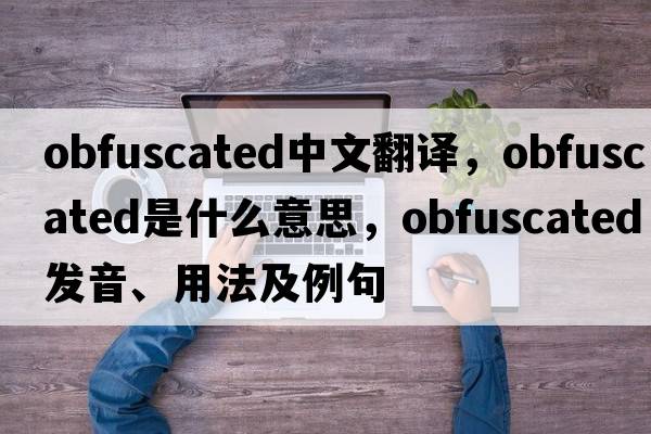obfuscated中文翻譯，obfuscated是什么意思，obfuscated發(fā)音、用法及例句