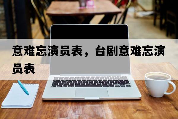 意難忘演員表，臺(tái)劇意難忘演員表