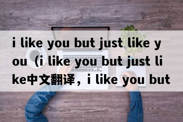 i like you but just like you（i like you but just like中文翻譯，i like you but just like是什么意思，i like you b