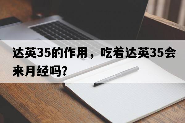 達(dá)英35的作用，吃著達(dá)英35會來月經(jīng)嗎？