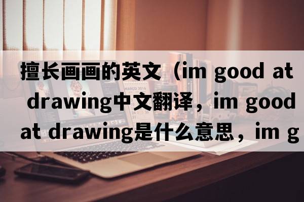 擅長(zhǎng)畫畫的英文（im good at drawing中文翻譯，im good at drawing是什么意思，im good at drawing發(fā)音、用法及例句）