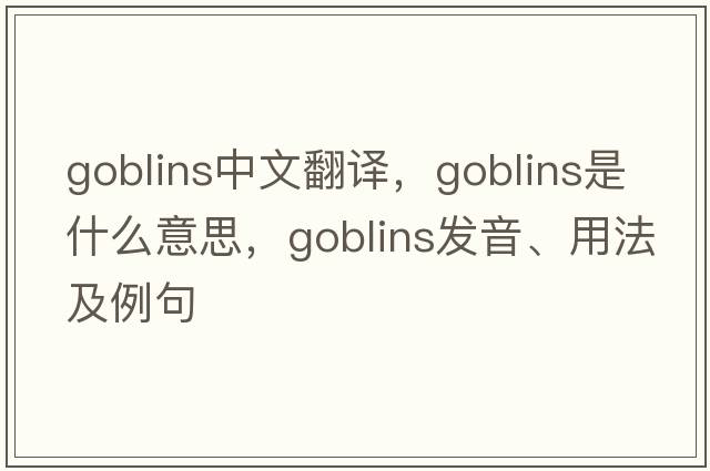 goblins中文翻譯，goblins是什么意思，goblins發(fā)音、用法及例句
