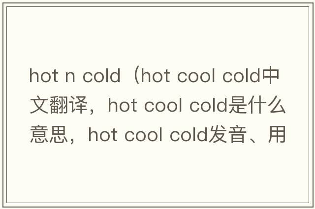 hot n cold（hot cool cold中文翻譯，hot cool cold是什么意思，hot cool cold發(fā)音、用法及例句）