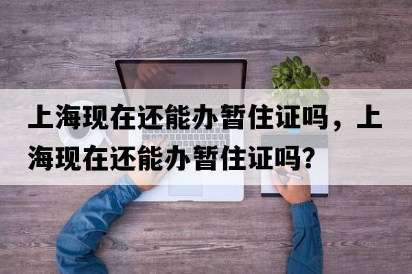 上?，F(xiàn)在還能辦暫住證嗎，上?，F(xiàn)在還能辦暫住證嗎？