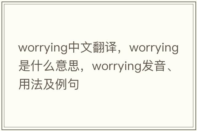 worrying中文翻譯，worrying是什么意思，worrying發(fā)音、用法及例句