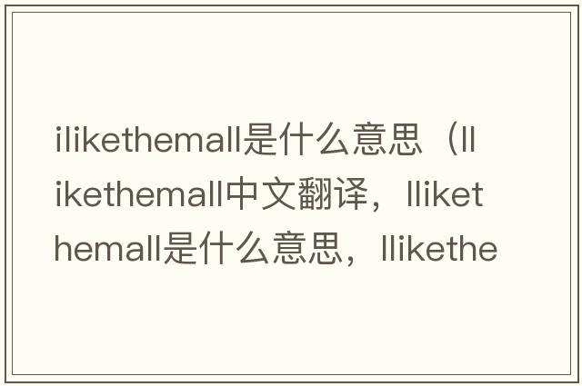 ilikethemall是什么意思（llikethemall中文翻譯，llikethemall是什么意思，llikethemall發(fā)音、用法及例句）