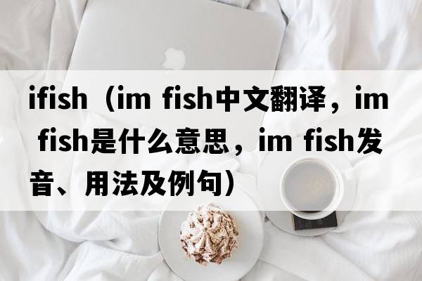 ifish（im fish中文翻譯，im fish是什么意思，im fish發(fā)音、用法及例句）