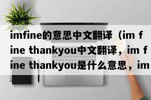 imfine的意思中文翻譯（im fine thankyou中文翻譯，im fine thankyou是什么意思，im fine thankyou發(fā)音、用法及例句）