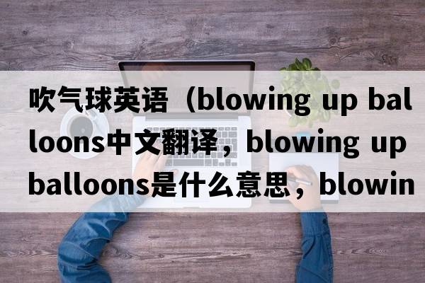 吹氣球英語(yǔ)（blowing up balloons中文翻譯，blowing up balloons是什么意思，blowing up balloons發(fā)音、用法及例句）