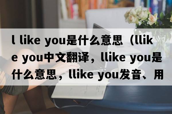 l like you是什么意思（llike you中文翻譯，llike you是什么意思，llike you發(fā)音、用法及例句）