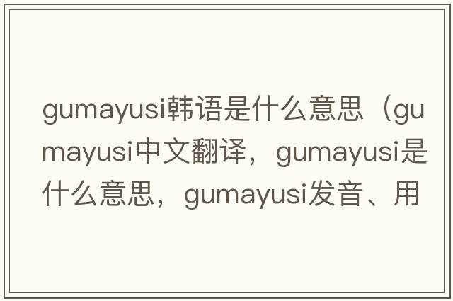 gumayusi韓語是什么意思（gumayusi中文翻譯，gumayusi是什么意思，gumayusi發(fā)音、用法及例句）