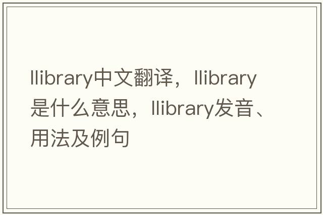 llibrary中文翻譯，llibrary是什么意思，llibrary發(fā)音、用法及例句