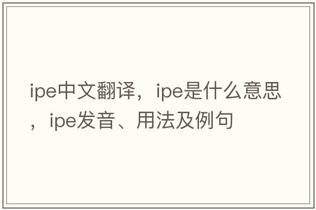 ipe中文翻譯，ipe是什么意思，ipe發(fā)音、用法及例句