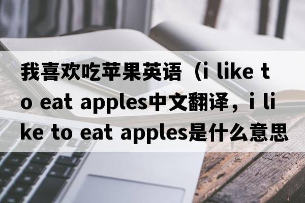 我喜歡吃蘋(píng)果英語(yǔ)（i like to eat apples中文翻譯，i like to eat apples是什么意思，i like to eat apples發(fā)音、用法及例句）
