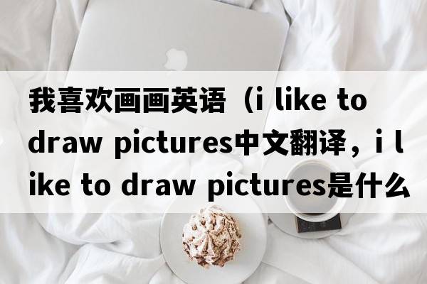 我喜歡畫畫英語（i like to draw pictures中文翻譯，i like to draw pictures是什么意思，i like to draw pictures發(fā)音、用法及例句）