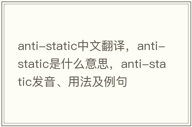 anti-static中文翻譯，anti-static是什么意思，anti-static發(fā)音、用法及例句