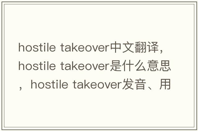 hostile takeover中文翻譯，hostile takeover是什么意思，hostile takeover發(fā)音、用法及例句