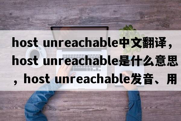 host unreachable中文翻譯，host unreachable是什么意思，host unreachable發(fā)音、用法及例句