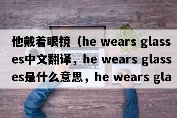 他戴著眼鏡（he wears glasses中文翻譯，he wears glasses是什么意思，he wears glasses發(fā)音、用法及例句）