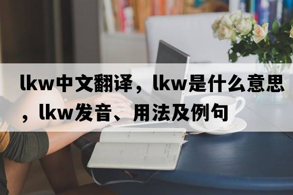 lkw中文翻譯，lkw是什么意思，lkw發(fā)音、用法及例句