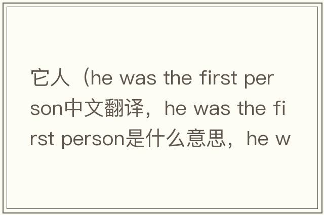 它人（he was the first person中文翻譯，he was the first person是什么意思，he was the first person發(fā)音、用法及例句）
