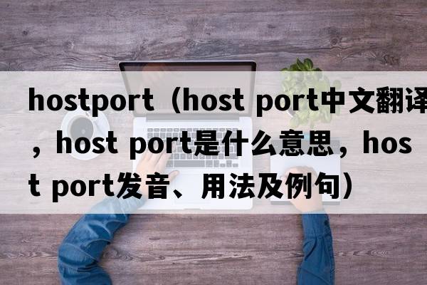 hostport（host port中文翻譯，host port是什么意思，host port發(fā)音、用法及例句）
