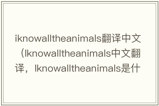 iknowalltheanimals翻譯中文（lknowalltheanimals中文翻譯，lknowalltheanimals是什么意思，lknowalltheanimals發(fā)音、用法及例句）